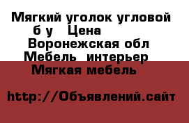 Мягкий уголок:угловой б/у › Цена ­ 6 000 - Воронежская обл. Мебель, интерьер » Мягкая мебель   